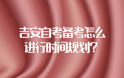 吉安自考備考怎么進行時間規劃?