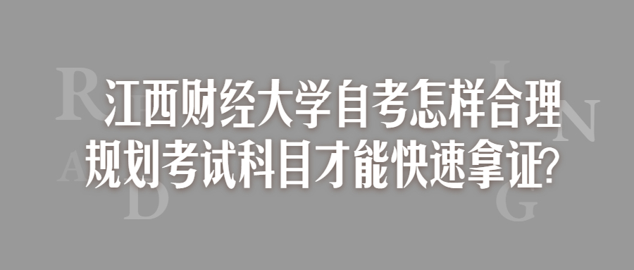 江西財經大學自考怎樣合理規劃考試科目才能快速拿證?