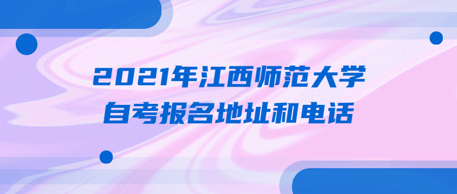 2021年江西師范大學(xué)自考報(bào)名地址和電話