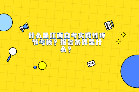 什么是江西自考實(shí)踐性環(huán)節(jié)考核？報(bào)名條件是什么？