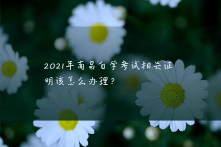 2021年南昌自學考試相關證明該怎么辦理?