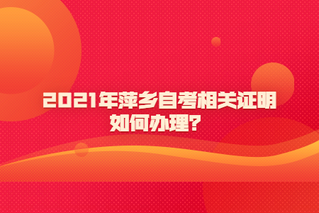 2021年萍鄉(xiāng)自考相關(guān)證明如何辦理?