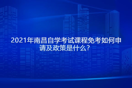 2021年南昌自學考試課程免考如何申請及政策是什么？