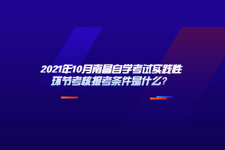 2021年10月南昌自學(xué)考試實(shí)踐性環(huán)節(jié)考核報(bào)考條件是什么?