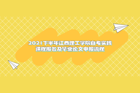 2021下半年江西理工學院自考實踐課程報名及畢業論文申報流程