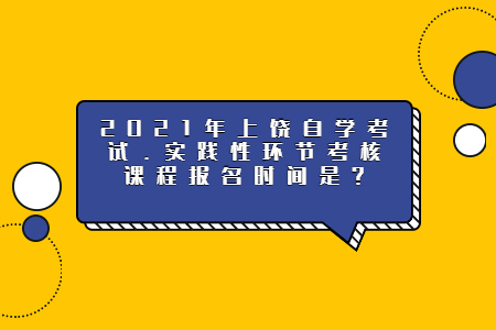 2021年上饒自學考試.實踐性環(huán)節(jié)考核課程報名時間是?