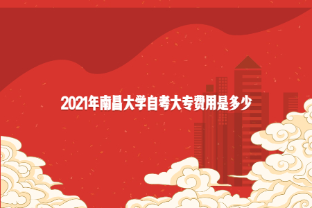 2021年南昌大學自考大專費用是多少