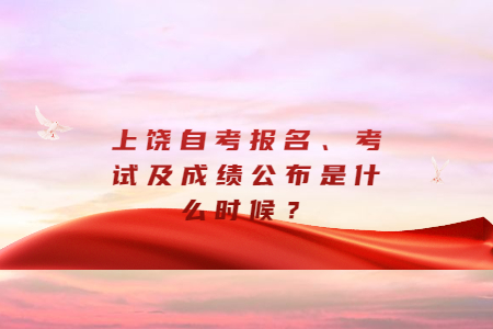 上饒自考報名、考試及成績公布是什么時候?